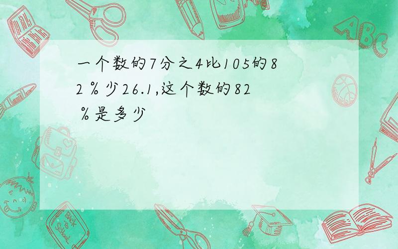 一个数的7分之4比105的82％少26.1,这个数的82％是多少