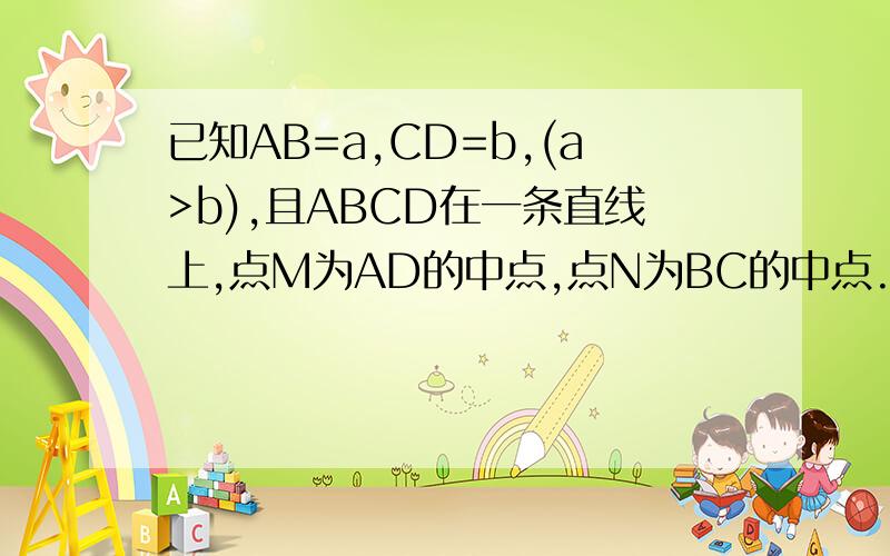 已知AB=a,CD=b,(a>b),且ABCD在一条直线上,点M为AD的中点,点N为BC的中点.求MN的长,用含ab的式