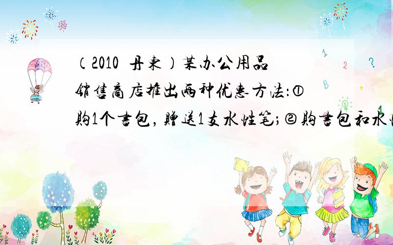 （2010•丹东）某办公用品销售商店推出两种优惠方法：①购1个书包，赠送1支水性笔；②购书包和水性笔一律按9折优惠．书包