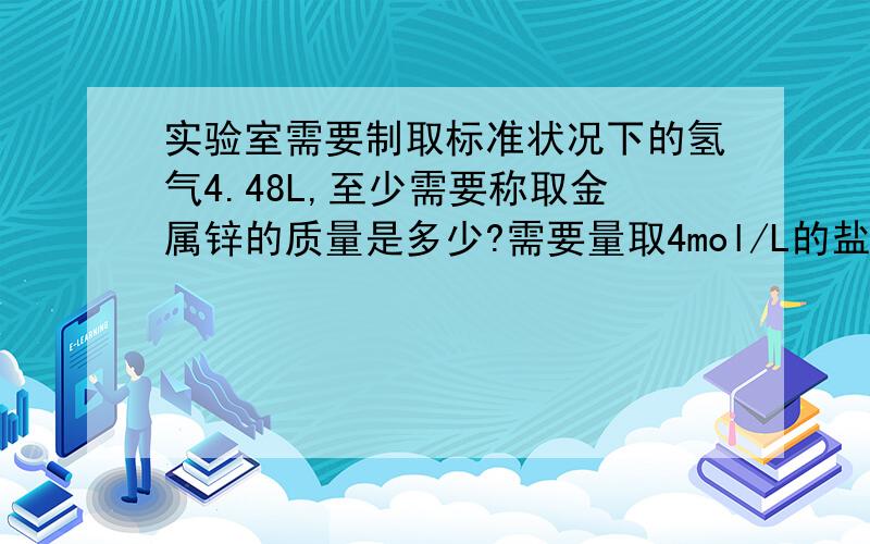 实验室需要制取标准状况下的氢气4.48L,至少需要称取金属锌的质量是多少?需要量取4mol/L的盐酸体积是多少