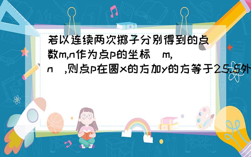 若以连续两次掷子分别得到的点数m,n作为点p的坐标(m,n),则点p在圆x的方加y的方等于25.5外的概率为?