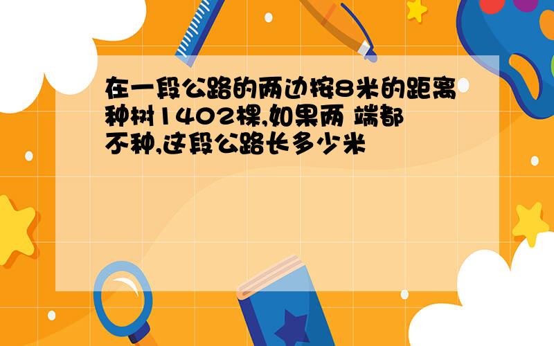 在一段公路的两边按8米的距离种树1402棵,如果两 端都不种,这段公路长多少米