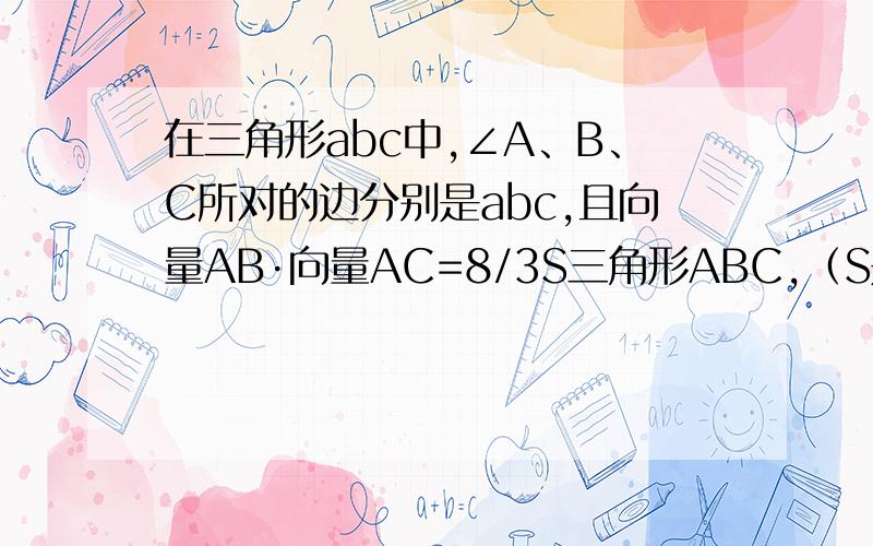 在三角形abc中,∠A、B、C所对的边分别是abc,且向量AB·向量AC=8/3S三角形ABC,（S是三角形的面积）