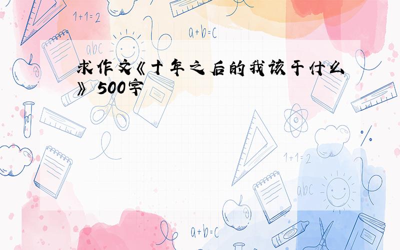 求作文《十年之后的我该干什么》 500字