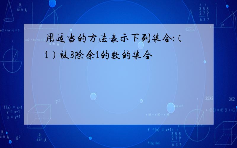 用适当的方法表示下列集合：（1）被3除余1的数的集合