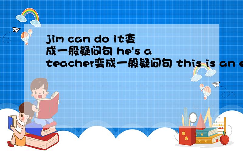 jim can do it变成一般疑问句 he's a teacher变成一般疑问句 this is an englis