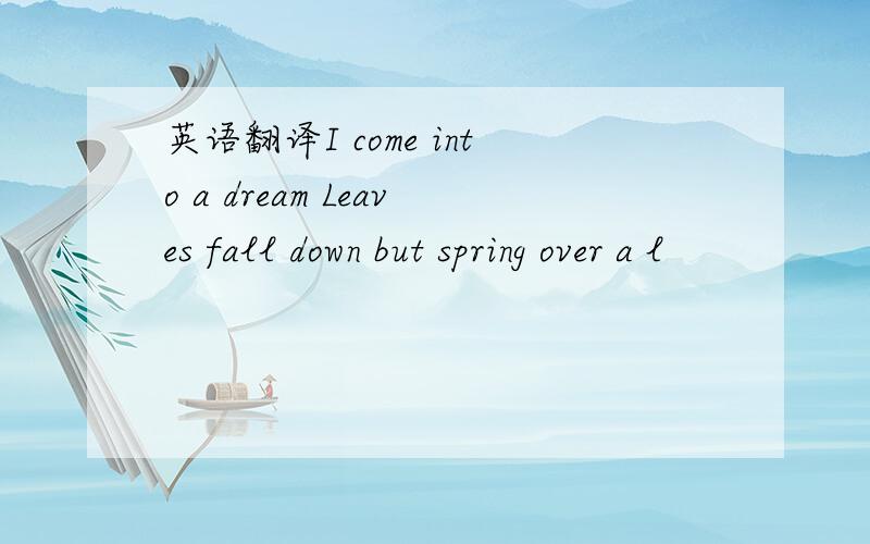 英语翻译I come into a dream Leaves fall down but spring over a l