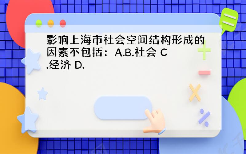 影响上海市社会空间结构形成的因素不包括：A.B.社会 C.经济 D.