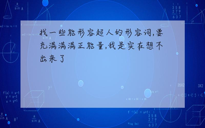 找一些能形容超人的形容词,要充满满满正能量,我是实在想不出来了