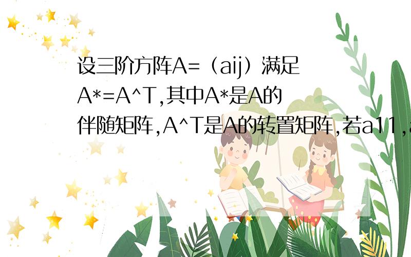 设三阶方阵A=（aij）满足A*=A^T,其中A*是A的伴随矩阵,A^T是A的转置矩阵,若a11,a12,a13为3个相