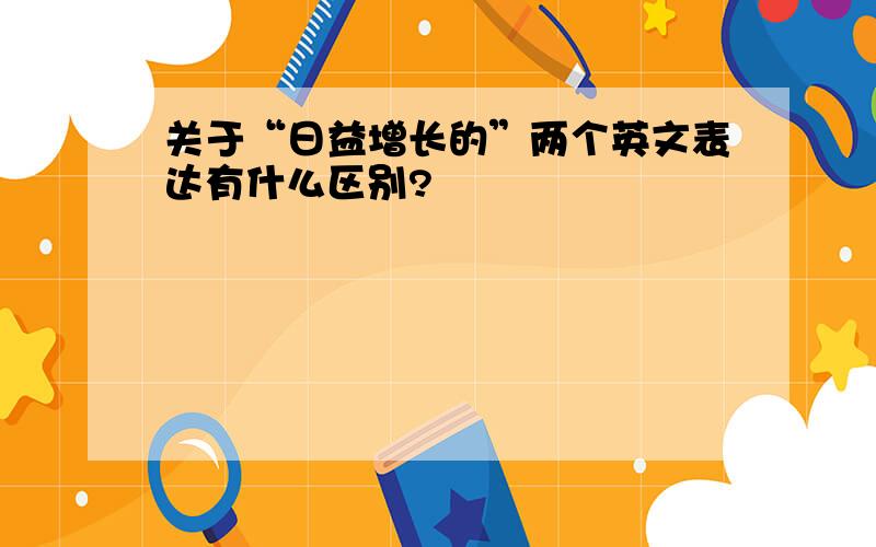 关于“日益增长的”两个英文表达有什么区别?