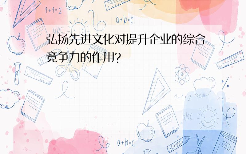 弘扬先进文化对提升企业的综合竞争力的作用?