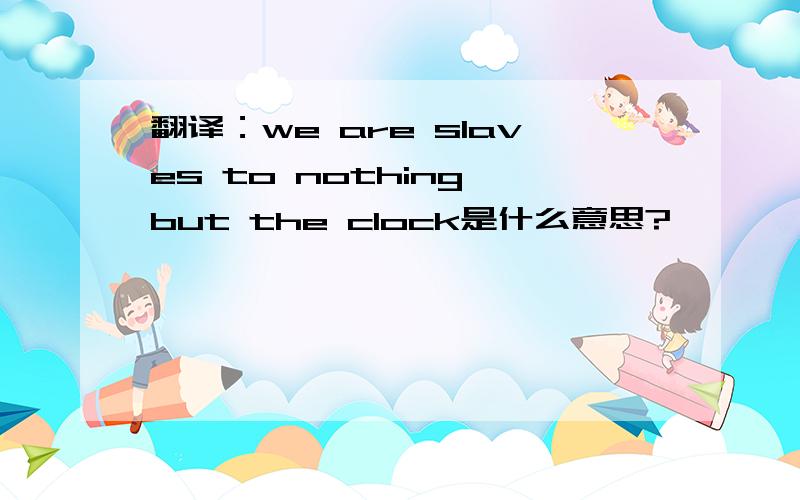 翻译：we are slaves to nothing but the clock是什么意思?