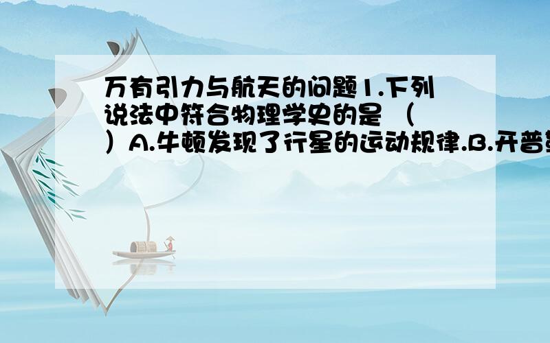 万有引力与航天的问题1.下列说法中符合物理学史的是 （ ）A.牛顿发现了行星的运动规律.B.开普勒发现了万有引力定律.C