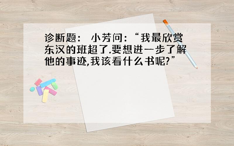 诊断题： 小芳问：“我最欣赏东汉的班超了.要想进一步了解他的事迹,我该看什么书呢?”