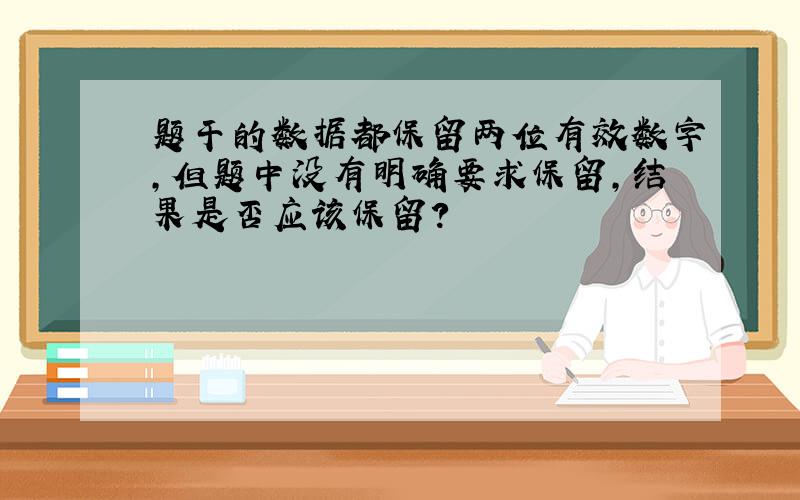 题干的数据都保留两位有效数字,但题中没有明确要求保留,结果是否应该保留?