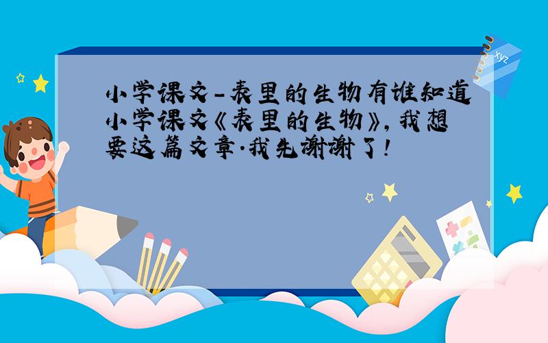 小学课文-表里的生物有谁知道小学课文《表里的生物》,我想要这篇文章.我先谢谢了!