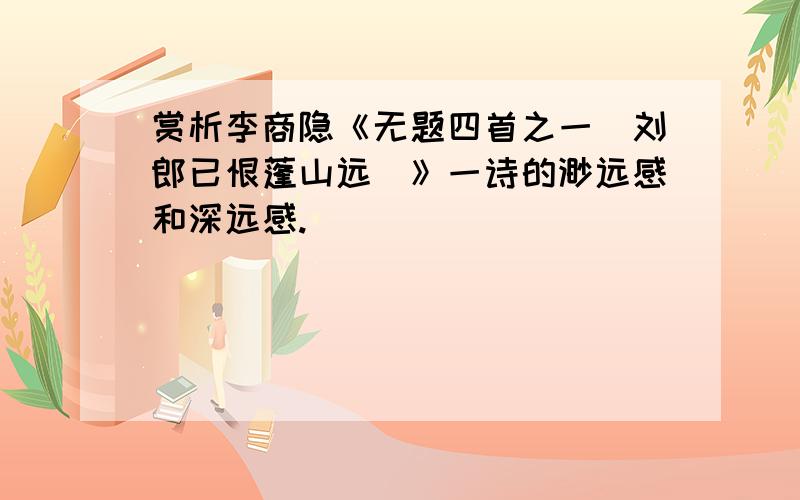 赏析李商隐《无题四首之一（刘郎已恨蓬山远）》一诗的渺远感和深远感.