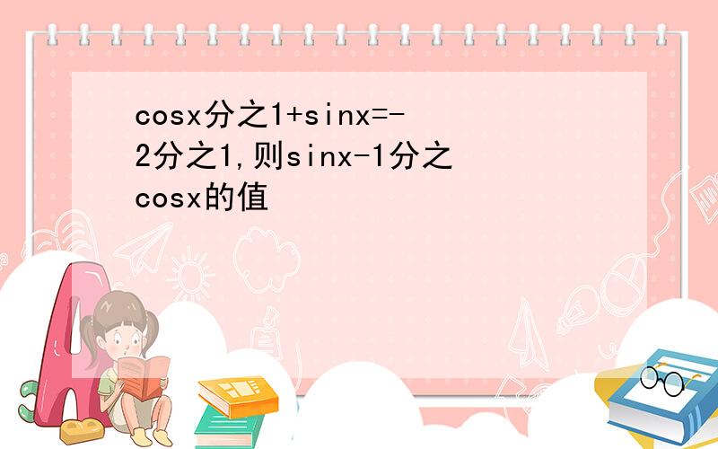 cosx分之1+sinx=-2分之1,则sinx-1分之cosx的值