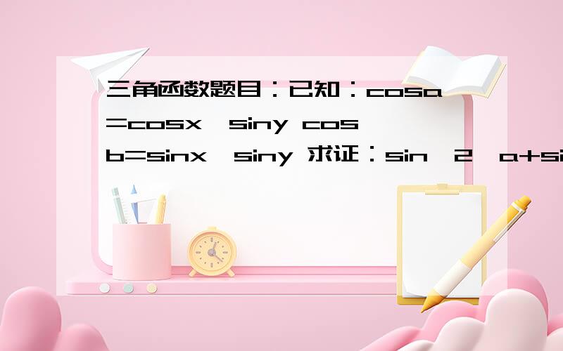 三角函数题目：已知：cosa=cosx*siny cosb=sinx*siny 求证：sin^2*a+sin^2*b+s