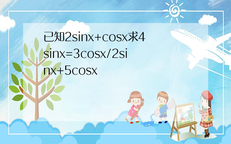 已知2sinx+cosx求4sinx=3cosx/2sinx+5cosx