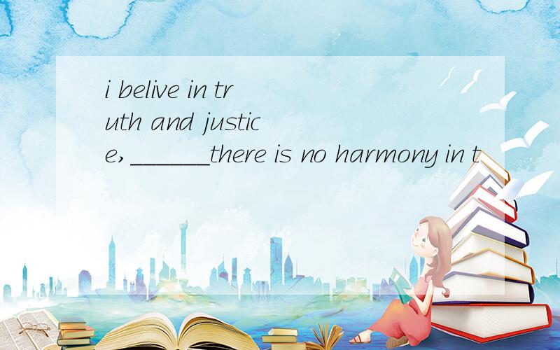 i belive in truth and justice,______there is no harmony in t