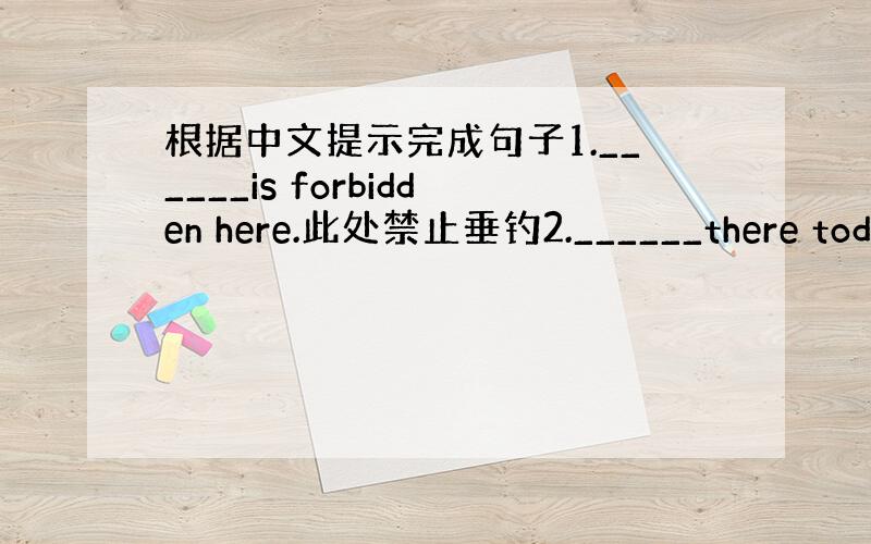 根据中文提示完成句子1.______is forbidden here.此处禁止垂钓2.______there toda