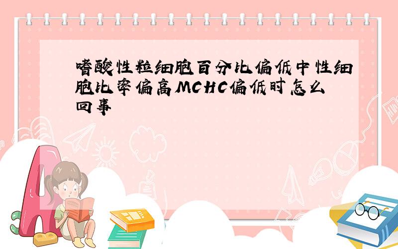 嗜酸性粒细胞百分比偏低中性细胞比率偏高MCHC偏低时怎么回事