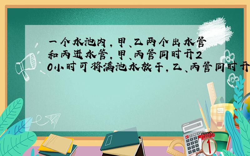 一个水池内,甲、乙两个出水管和丙进水管,甲、丙管同时开20小时可将满池水放干,乙、丙管同时开30小时