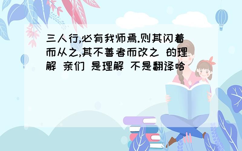 三人行,必有我师焉.则其闪着而从之,其不善者而改之 的理解 亲们 是理解 不是翻译哈