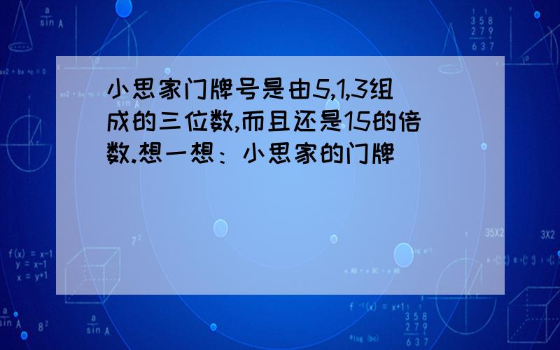 小思家门牌号是由5,1,3组成的三位数,而且还是15的倍数.想一想：小思家的门牌