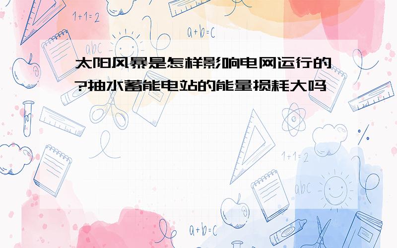 太阳风暴是怎样影响电网运行的?抽水蓄能电站的能量损耗大吗