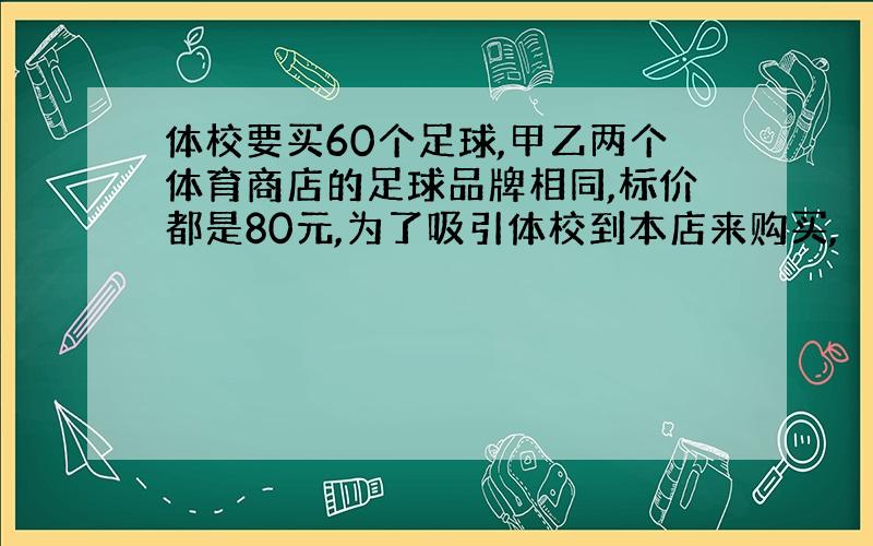 体校要买60个足球,甲乙两个体育商店的足球品牌相同,标价都是80元,为了吸引体校到本店来购买,