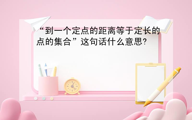 “到一个定点的距离等于定长的点的集合”这句话什么意思?