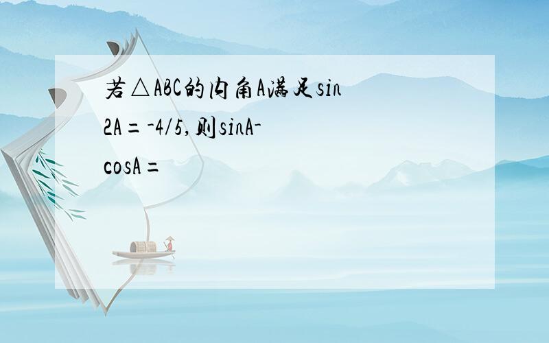 若△ABC的内角A满足sin2A=-4/5,则sinA-cosA=