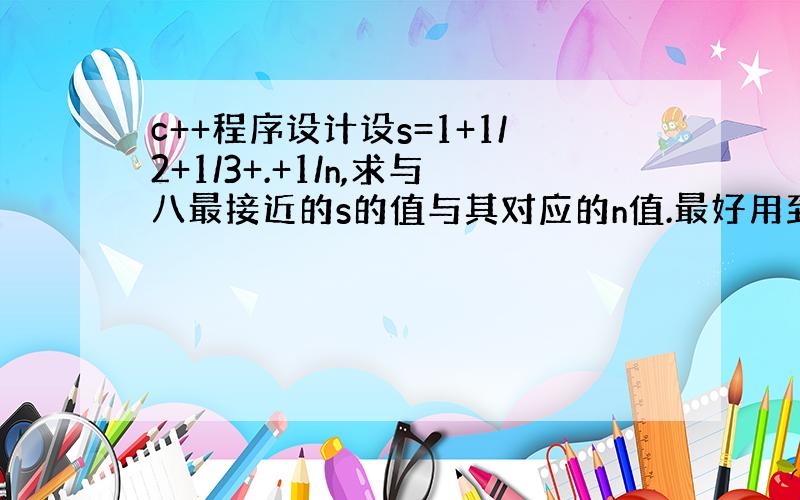 c++程序设计设s=1+1/2+1/3+.+1/n,求与八最接近的s的值与其对应的n值.最好用到do.while语