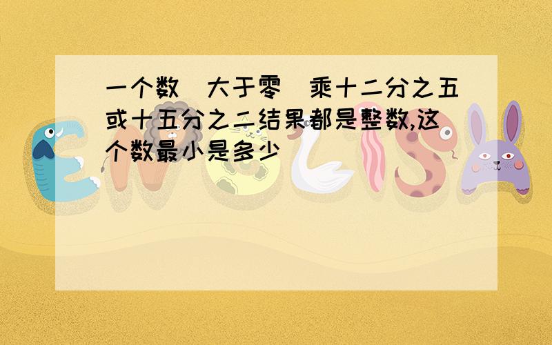 一个数（大于零）乘十二分之五或十五分之二结果都是整数,这个数最小是多少