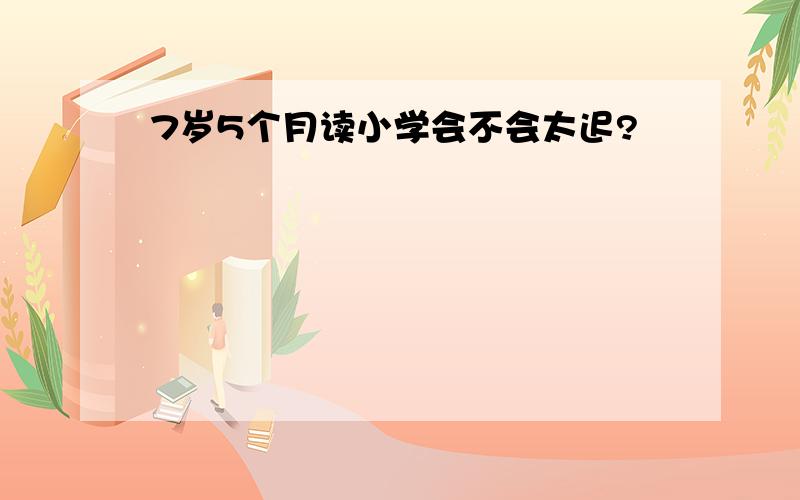 7岁5个月读小学会不会太迟?