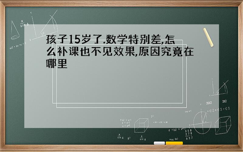 孩子15岁了.数学特别差,怎么补课也不见效果,原因究竟在哪里