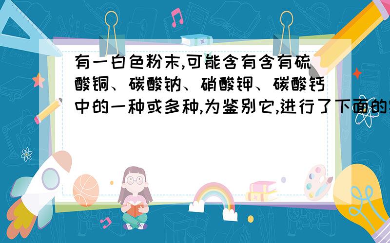 有一白色粉末,可能含有含有硫酸铜、碳酸钠、硝酸钾、碳酸钙中的一种或多种,为鉴别它,进行了下面的实验