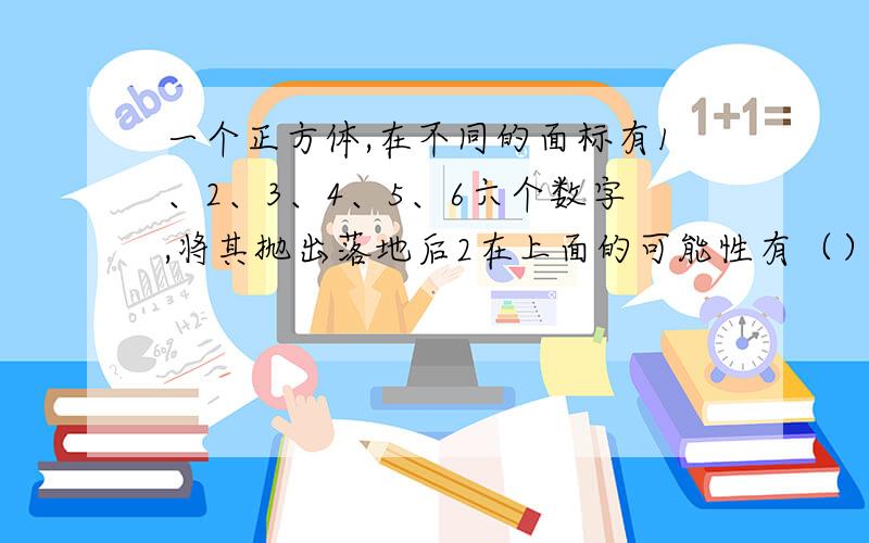 一个正方体,在不同的面标有1、2、3、4、5、6六个数字,将其抛出落地后2在上面的可能性有（）/（）