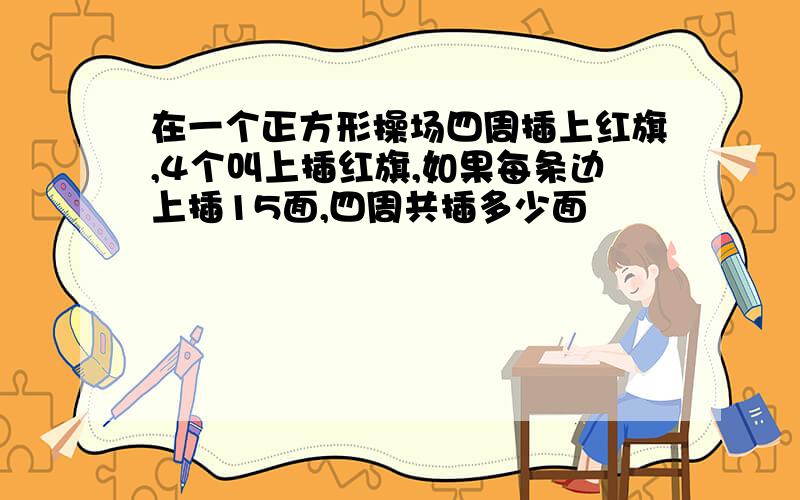 在一个正方形操场四周插上红旗,4个叫上插红旗,如果每条边上插15面,四周共插多少面