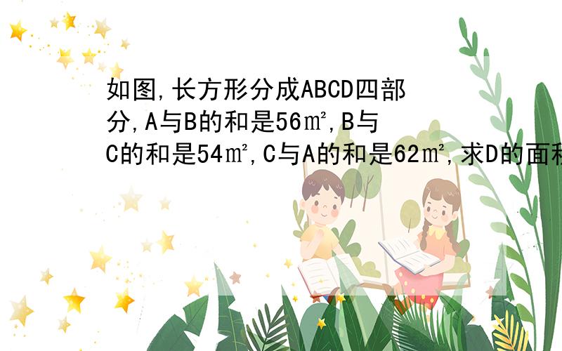 如图,长方形分成ABCD四部分,A与B的和是56㎡,B与C的和是54㎡,C与A的和是62㎡,求D的面积.不用方程.