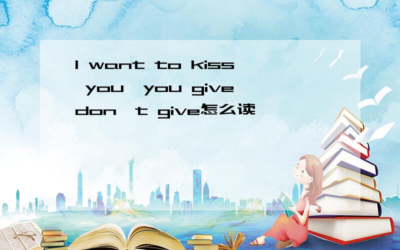 I want to kiss you,you give don't give怎么读