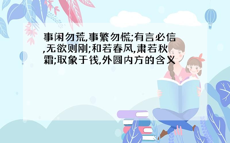 事闲勿荒,事繁勿慌;有言必信,无欲则刚;和若春风,肃若秋霜;取象于钱,外圆内方的含义