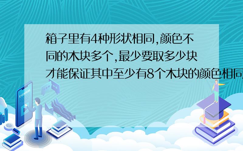 箱子里有4种形状相同,颜色不同的木块多个,最少要取多少块才能保证其中至少有8个木块的颜色相同?