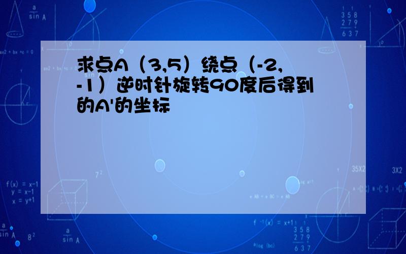 求点A（3,5）绕点（-2,-1）逆时针旋转90度后得到的A'的坐标