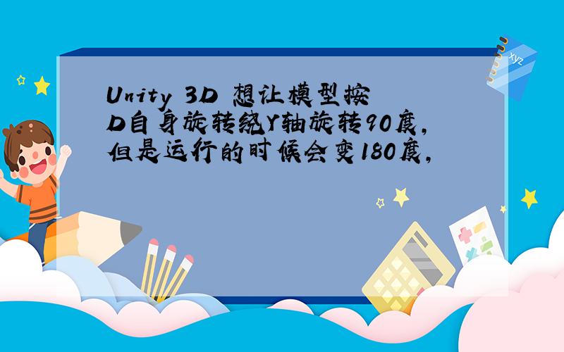 Unity 3D 想让模型按D自身旋转绕Y轴旋转90度,但是运行的时候会变180度,