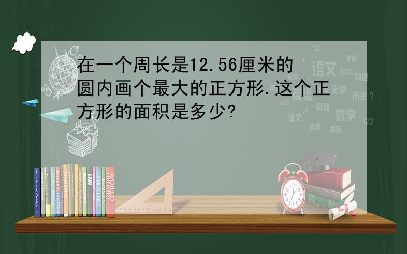 在一个周长是12.56厘米的圆内画个最大的正方形.这个正方形的面积是多少?