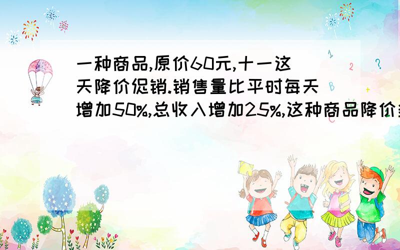 一种商品,原价60元,十一这天降价促销.销售量比平时每天增加50%,总收入增加25%,这种商品降价多少元?